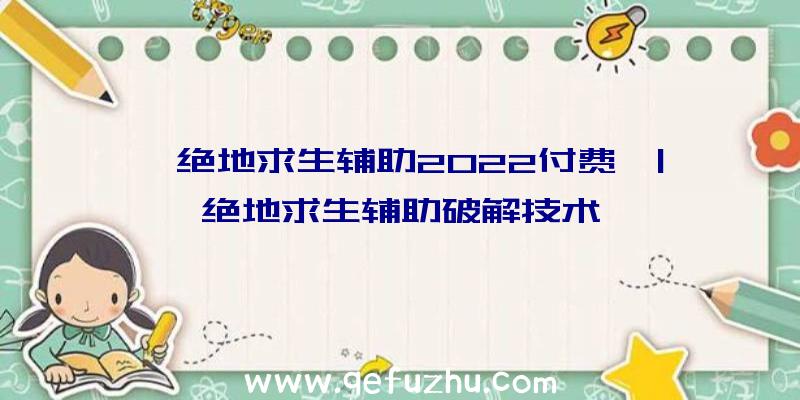 「绝地求生辅助2022付费」|绝地求生辅助破解技术